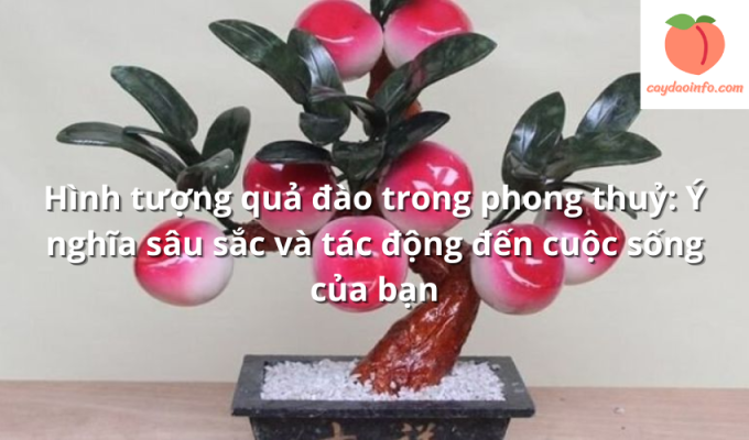 Hình tượng quả đào trong phong thuỷ: Ý nghĩa sâu sắc và tác động đến cuộc sống của bạn